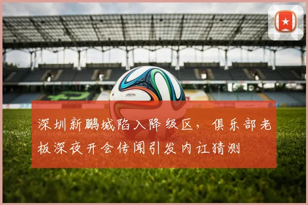 深圳新鹏城陷入降级区，俱乐部老板深夜开会传闻引发内讧猜测