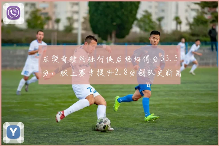 东契奇续约独行侠后场均得分33.5分，较上赛季提升2.8分创队史新高
