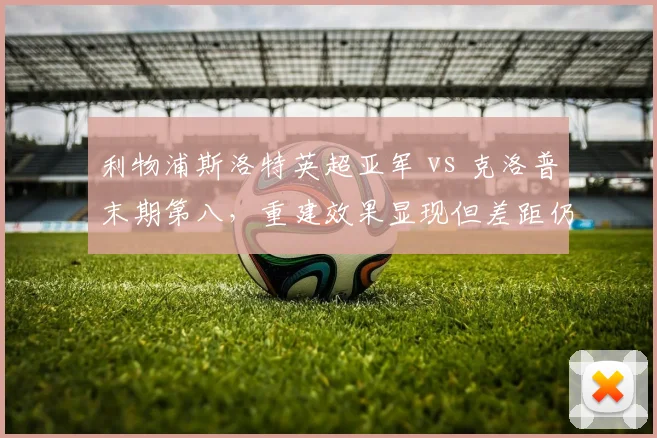 利物浦斯洛特英超亚军 vs 克洛普末期第八，重建效果显现但差距仍存？