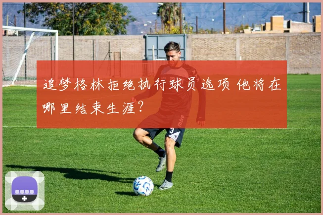 追梦格林拒绝执行球员选项 他将在哪里结束生涯？